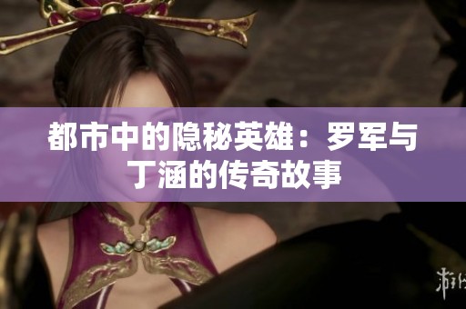 都市中的隐秘英雄：罗军与丁涵的传奇故事