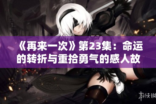 《再来一次》第23集：命运的转折与重拾勇气的感人故事