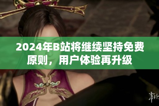 2024年B站将继续坚持免费原则，用户体验再升级
