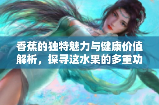 香蕉的独特魅力与健康价值解析，探寻这水果的多重功效