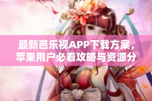 最新芭乐视APP下载方案，苹果用户必看攻略与资源分享