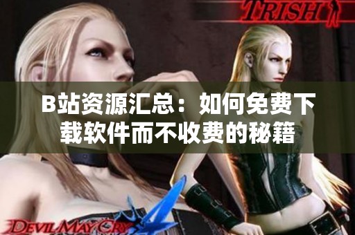 B站资源汇总：如何免费下载软件而不收费的秘籍