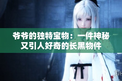 爷爷的独特宝物：一件神秘又引人好奇的长黑物件