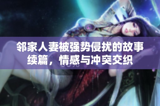 邻家人妻被强势侵扰的故事续篇，情感与冲突交织