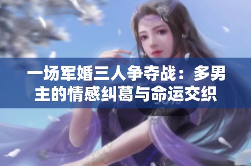 一场军婚三人争夺战：多男主的情感纠葛与命运交织