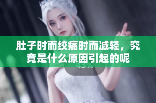 肚子时而绞痛时而减轻，究竟是什么原因引起的呢