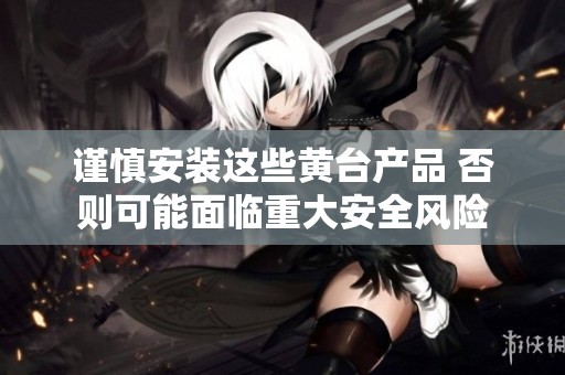 谨慎安装这些黄台产品 否则可能面临重大安全风险