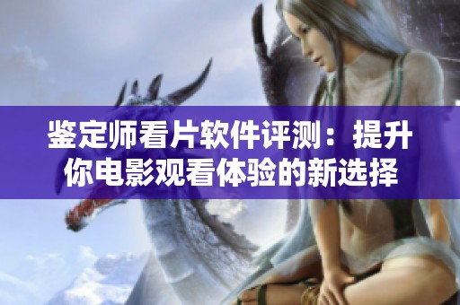 鉴定师看片软件评测：提升你电影观看体验的新选择