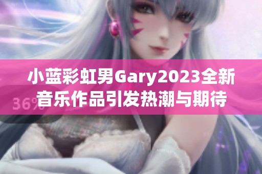 小蓝彩虹男Gary2023全新音乐作品引发热潮与期待