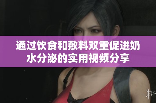 通过饮食和敷料双重促进奶水分泌的实用视频分享