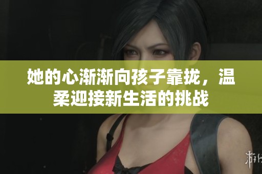 她的心渐渐向孩子靠拢，温柔迎接新生活的挑战