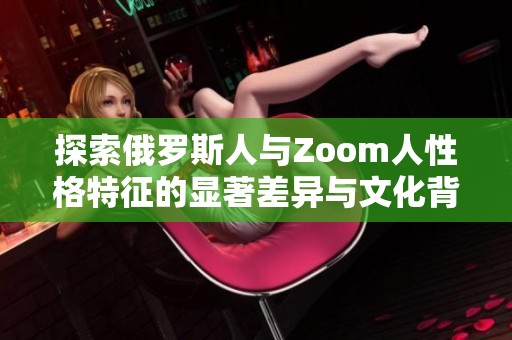 探索俄罗斯人与Zoom人性格特征的显著差异与文化背景