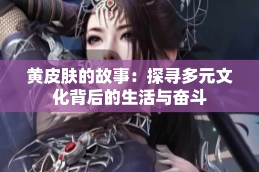黄皮肤的故事：探寻多元文化背后的生活与奋斗