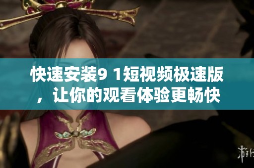 快速安装9 1短视频极速版，让你的观看体验更畅快