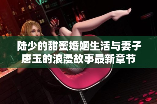 陆少的甜蜜婚姻生活与妻子唐玉的浪漫故事最新章节