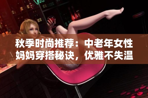 秋季时尚推荐：中老年女性妈妈穿搭秘诀，优雅不失温暖