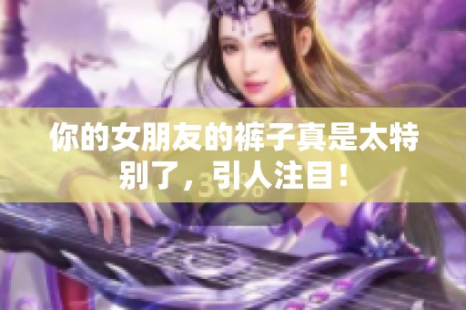 你的女朋友的裤子真是太特别了，引人注目！