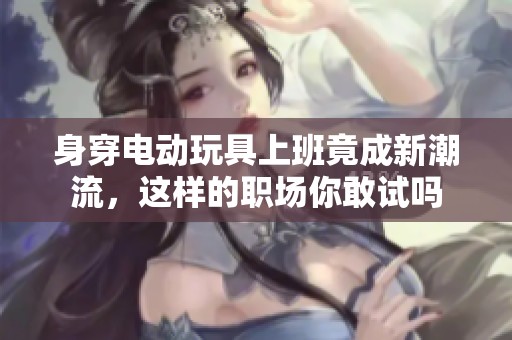 身穿电动玩具上班竟成新潮流，这样的职场你敢试吗
