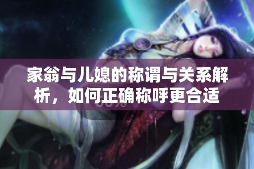家翁与儿媳的称谓与关系解析，如何正确称呼更合适