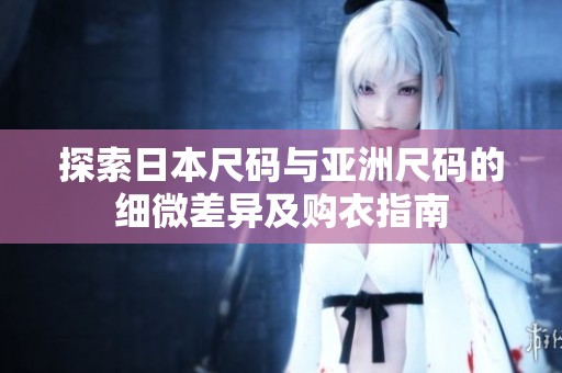 探索日本尺码与亚洲尺码的细微差异及购衣指南