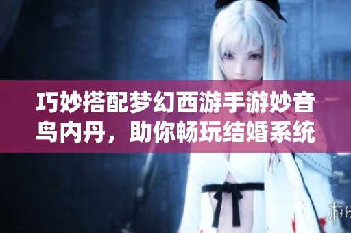 巧妙搭配梦幻西游手游妙音鸟内丹，助你畅玩结婚系统攻略