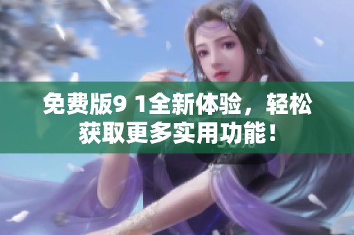 免费版9 1全新体验，轻松获取更多实用功能！
