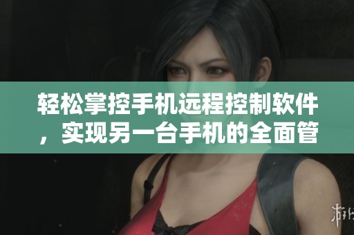 轻松掌控手机远程控制软件，实现另一台手机的全面管理