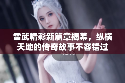 雷武精彩新篇章揭幕，纵横天地的传奇故事不容错过
