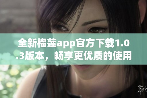 全新榴莲app官方下载1.0.3版本，畅享更优质的使用体验