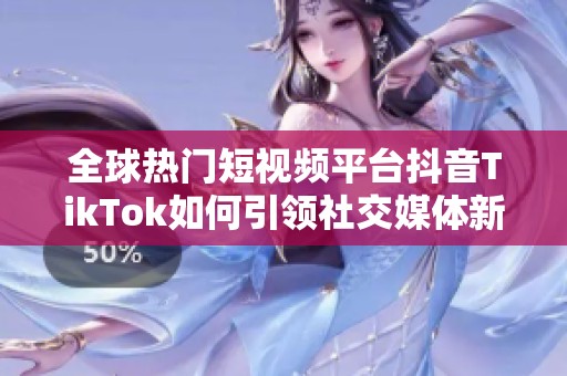 全球热门短视频平台抖音TikTok如何引领社交媒体新潮流
