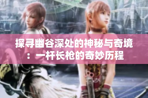 探寻幽谷深处的神秘与奇境：一杆长枪的奇妙历程