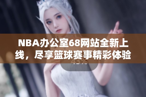NBA办公室68网站全新上线，尽享篮球赛事精彩体验