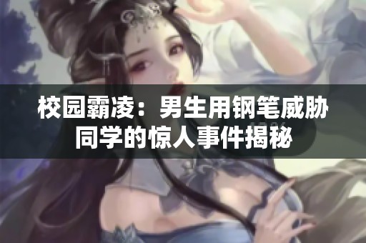 校园霸凌：男生用钢笔威胁同学的惊人事件揭秘