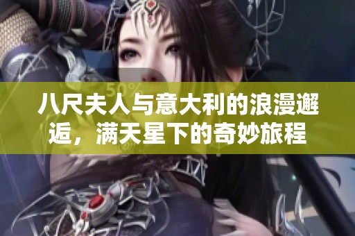 八尺夫人与意大利的浪漫邂逅，满天星下的奇妙旅程