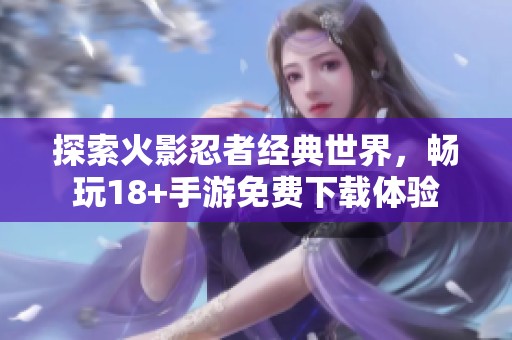 探索火影忍者经典世界，畅玩18+手游免费下载体验
