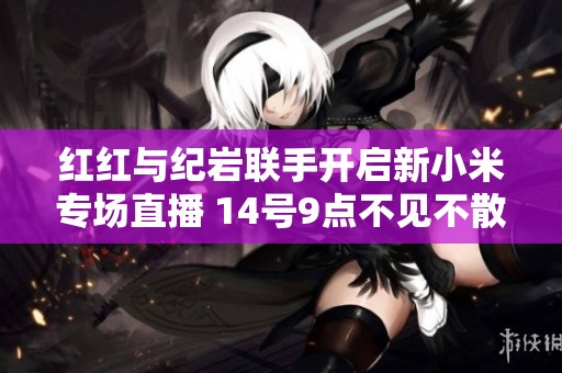 红红与纪岩联手开启新小米专场直播 14号9点不见不散