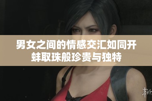 男女之间的情感交汇如同开蚌取珠般珍贵与独特