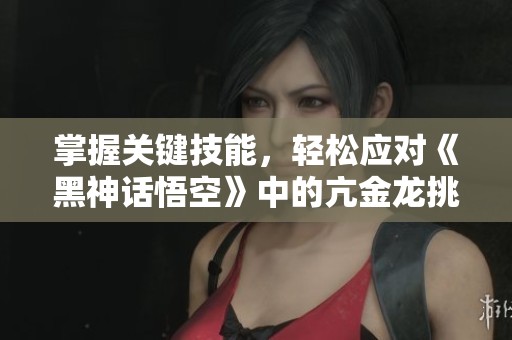 掌握关键技能，轻松应对《黑神话悟空》中的亢金龙挑战