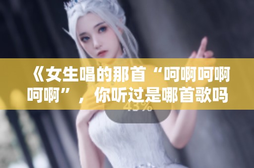 《女生唱的那首“呵啊呵啊呵啊”，你听过是哪首歌吗》