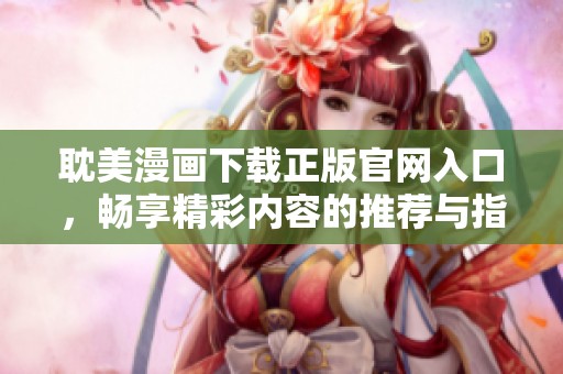 耽美漫画下载正版官网入口，畅享精彩内容的推荐与指南