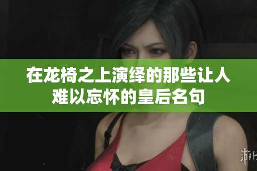 在龙椅之上演绎的那些让人难以忘怀的皇后名句