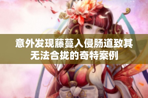 意外发现藤蔓入侵肠道致其无法合拢的奇特案例