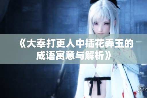 《大奉打更人中插花弄玉的成语寓意与解析》