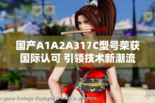 国产A1A2A317C型号荣获国际认可 引领技术新潮流
