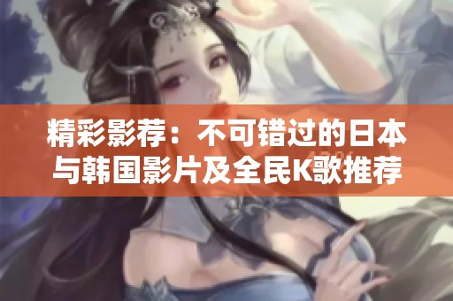 精彩影荐：不可错过的日本与韩国影片及全民K歌推荐