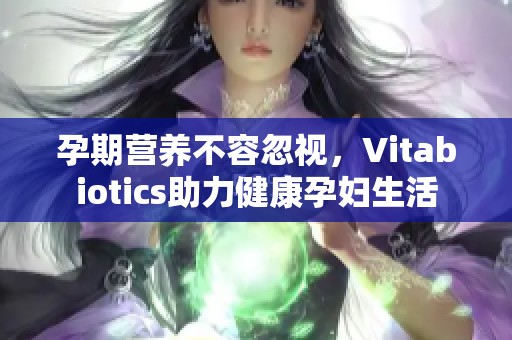 孕期营养不容忽视，Vitabiotics助力健康孕妇生活