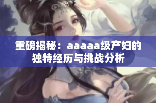 重磅揭秘：aaaaa级产妇的独特经历与挑战分析