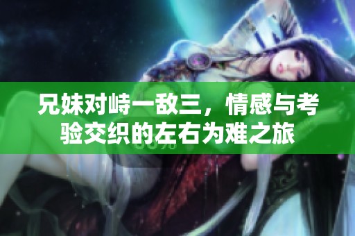 兄妹对峙一敌三，情感与考验交织的左右为难之旅