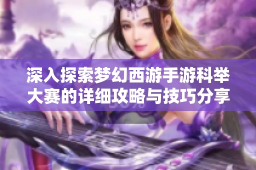 深入探索梦幻西游手游科举大赛的详细攻略与技巧分享