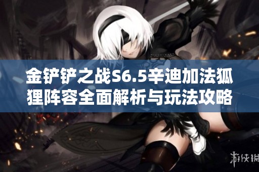 金铲铲之战S6.5辛迪加法狐狸阵容全面解析与玩法攻略